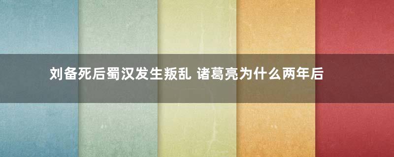 刘备死后蜀汉发生叛乱 诸葛亮为什么两年后才开始平乱